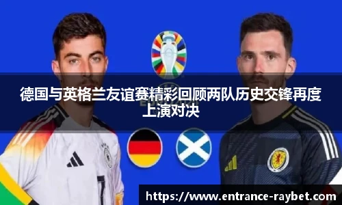 德国与英格兰友谊赛精彩回顾两队历史交锋再度上演对决