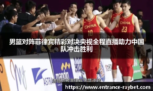 男篮对阵菲律宾精彩对决央视全程直播助力中国队冲击胜利