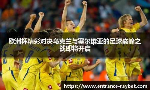 欧洲杯精彩对决乌克兰与塞尔维亚的足球巅峰之战即将开启