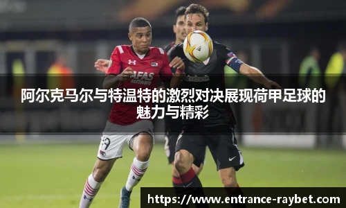 阿尔克马尔与特温特的激烈对决展现荷甲足球的魅力与精彩
