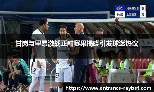 甘岗与里昂激战正酣赛果揭晓引发球迷热议
