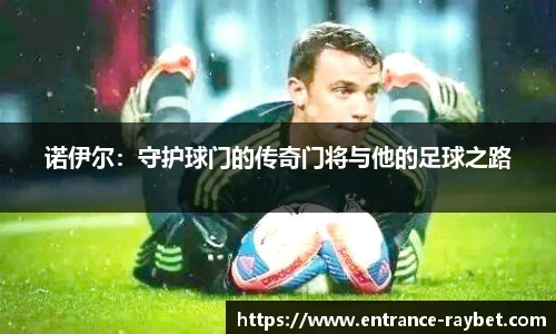诺伊尔：守护球门的传奇门将与他的足球之路