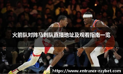 火箭队对阵马刺队直播地址及观看指南一览