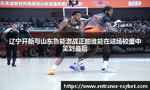 辽宁开新与山东鲁能激战正酣谁能在这场较量中笑到最后