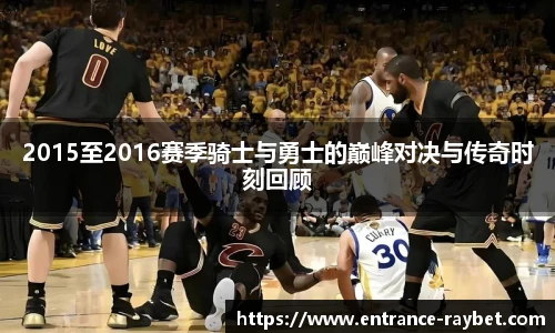 2015至2016赛季骑士与勇士的巅峰对决与传奇时刻回顾