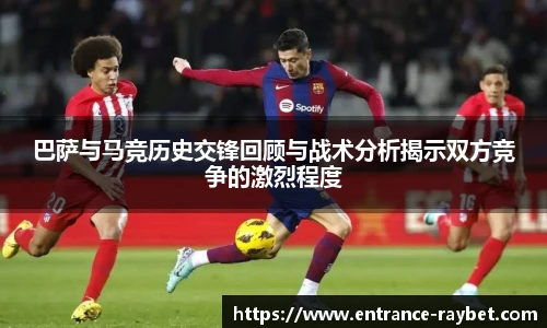 巴萨与马竞历史交锋回顾与战术分析揭示双方竞争的激烈程度