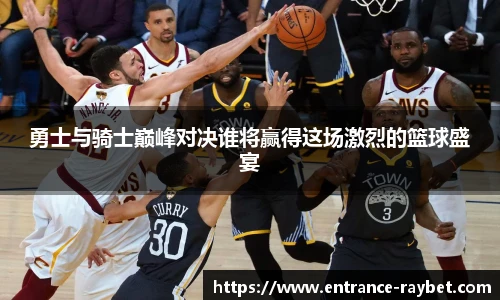 勇士与骑士巅峰对决谁将赢得这场激烈的篮球盛宴