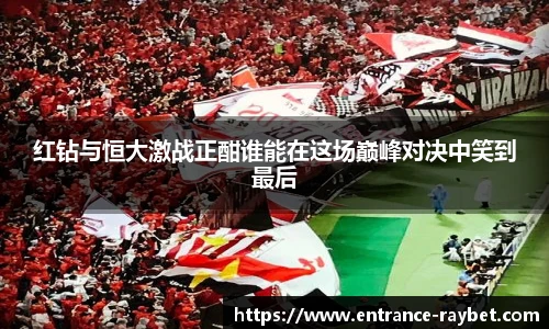 红钻与恒大激战正酣谁能在这场巅峰对决中笑到最后