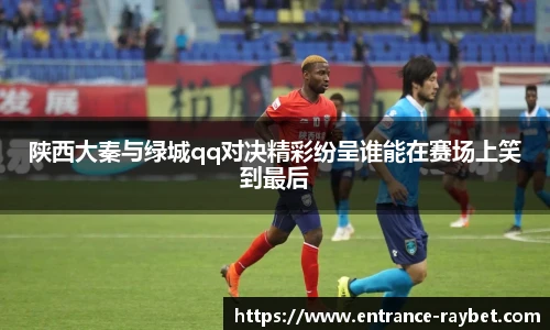 陕西大秦与绿城qq对决精彩纷呈谁能在赛场上笑到最后