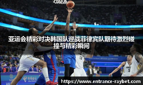 亚运会精彩对决韩国队迎战菲律宾队期待激烈碰撞与精彩瞬间