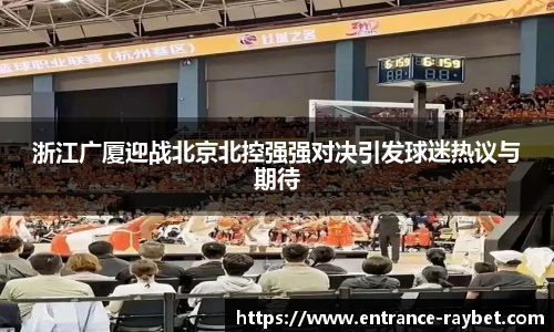 浙江广厦迎战北京北控强强对决引发球迷热议与期待