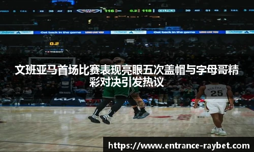 文班亚马首场比赛表现亮眼五次盖帽与字母哥精彩对决引发热议