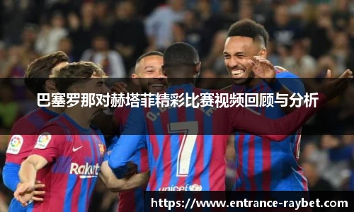 巴塞罗那对赫塔菲精彩比赛视频回顾与分析