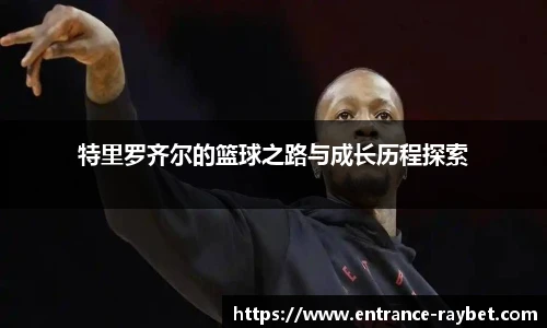 特里罗齐尔的篮球之路与成长历程探索