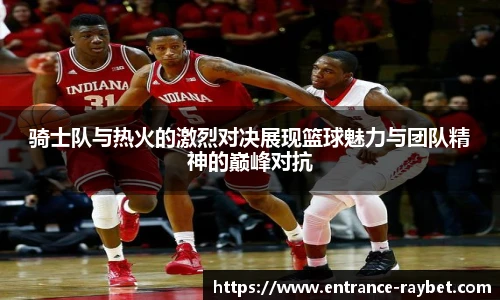 骑士队与热火的激烈对决展现篮球魅力与团队精神的巅峰对抗