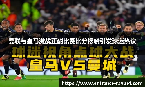 曼联与皇马激战正酣比赛比分揭晓引发球迷热议