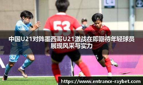 中国U21对阵墨西哥U21激战在即期待年轻球员展现风采与实力