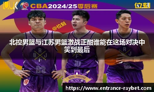 北控男篮与江苏男篮激战正酣谁能在这场对决中笑到最后