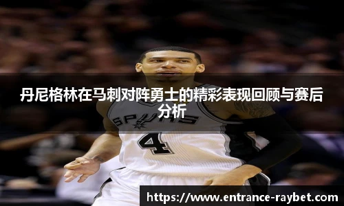 丹尼格林在马刺对阵勇士的精彩表现回顾与赛后分析
