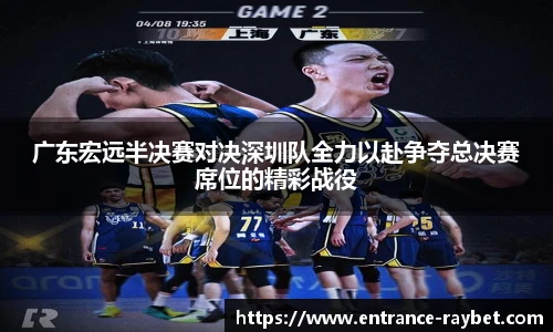 广东宏远半决赛对决深圳队全力以赴争夺总决赛席位的精彩战役